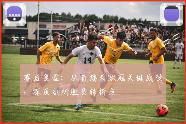 赛后复盘：从直播看欧冠关键战役，深度剖析胜负转折点