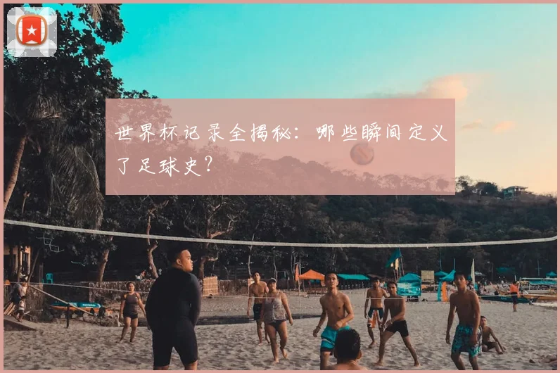 世界杯记录全揭秘:哪些瞬间定义了足球史?