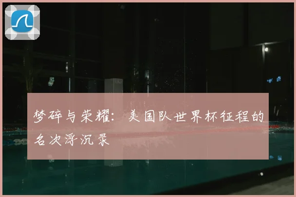 梦碎与荣耀：美国队世界杯征程的名次浮沉录