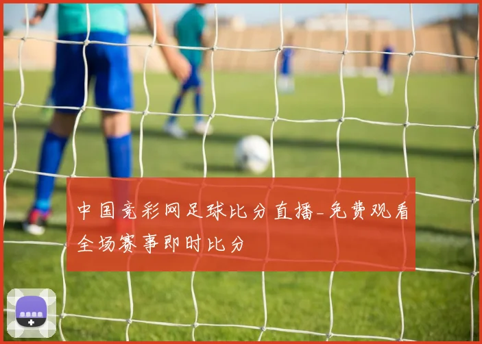 中国竞彩网足球比分直播_免费观看全场赛事即时比分