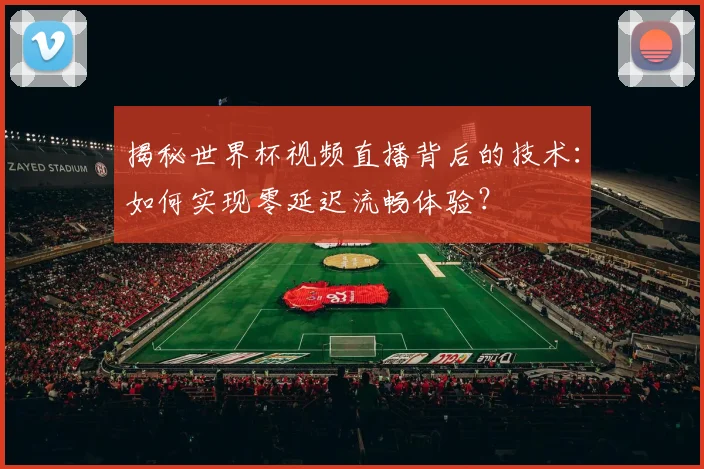 揭秘世界杯视频直播背后的技术：如何实现零延迟流畅体验？