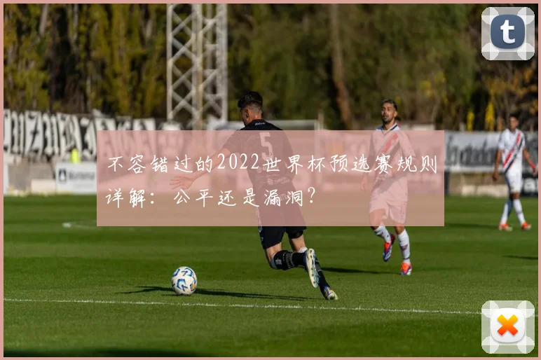 不容错过的2022世界杯预选赛规则详解:公平还是漏洞?