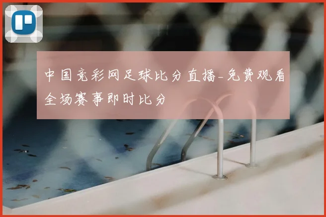 中国竞彩网足球比分直播_免费观看全场赛事即时比分